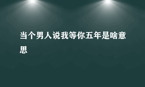 当个男人说我等你五年是啥意思