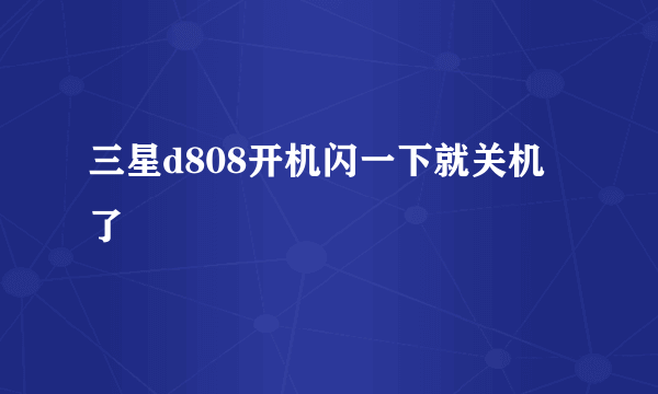 三星d808开机闪一下就关机了