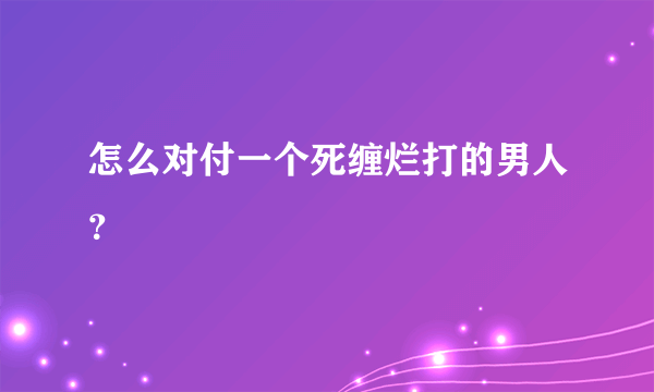 怎么对付一个死缠烂打的男人？