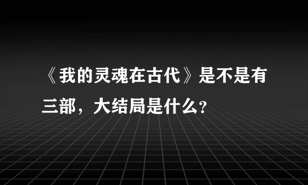 《我的灵魂在古代》是不是有三部，大结局是什么？