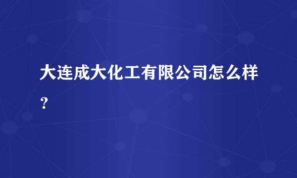 大连成大化工有限公司怎么样？