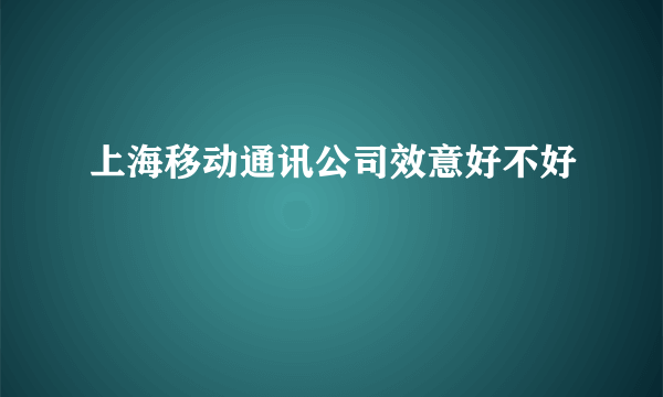 上海移动通讯公司效意好不好