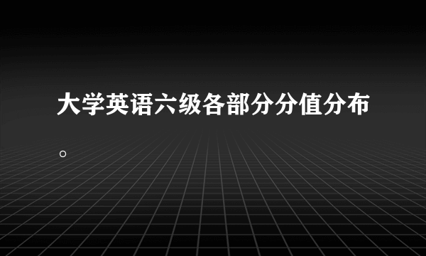 大学英语六级各部分分值分布。