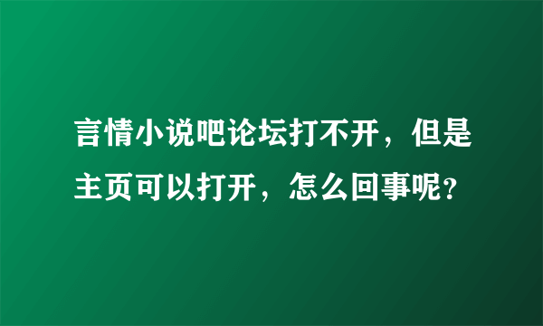 言情小说吧论坛打不开，但是主页可以打开，怎么回事呢？