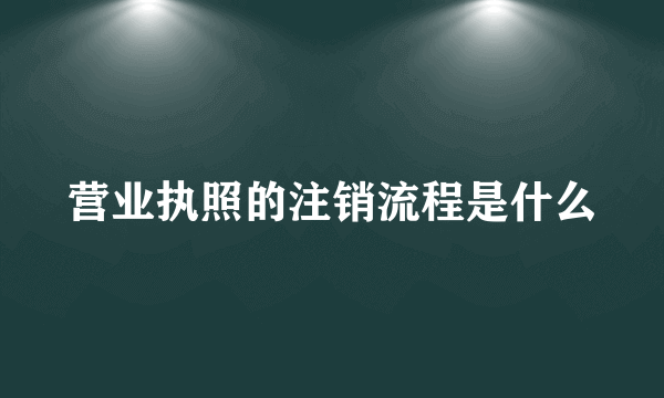 营业执照的注销流程是什么