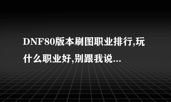 DNF80版本刷图职业排行,玩什么职业好,别跟我说什么有钱就可以之类的废话。坐等~~~~~