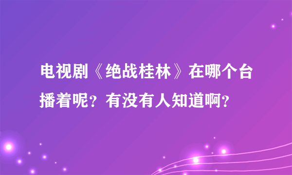 电视剧《绝战桂林》在哪个台播着呢？有没有人知道啊？