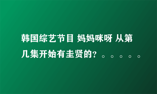 韩国综艺节目 妈妈咪呀 从第几集开始有圭贤的？。。。。。