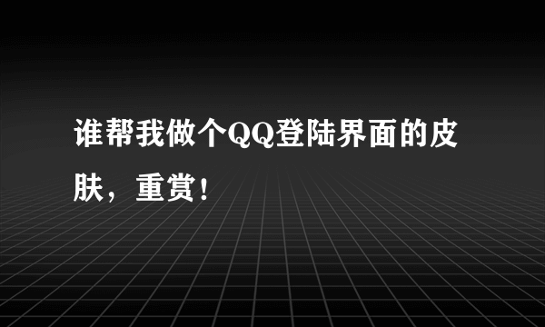 谁帮我做个QQ登陆界面的皮肤，重赏！