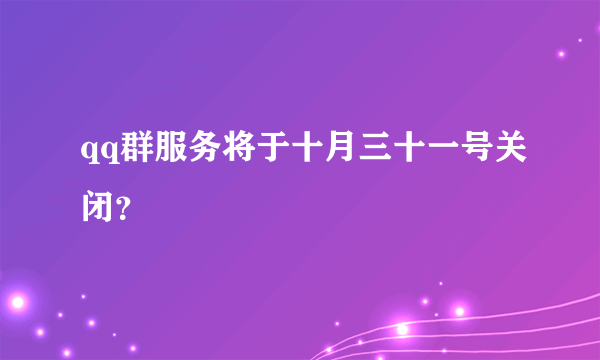 qq群服务将于十月三十一号关闭？