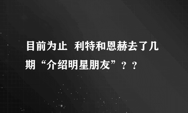 目前为止  利特和恩赫去了几期“介绍明星朋友”？？