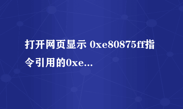 打开网页显示 0xe80875ff指令引用的0xe80875ff内存。该内存不能为read,怎么弄好