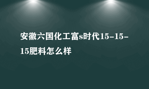 安徽六国化工富s时代15-15-15肥料怎么样