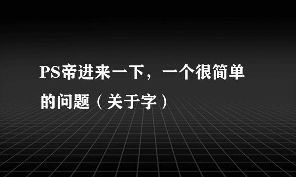 PS帝进来一下，一个很简单的问题（关于字）