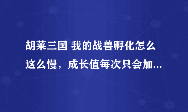 胡莱三国 我的战兽孵化怎么这么慢，成长值每次只会加一点点。