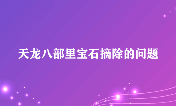 天龙八部里宝石摘除的问题