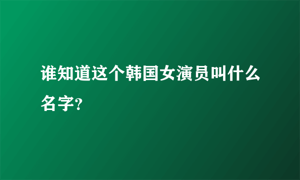 谁知道这个韩国女演员叫什么名字？