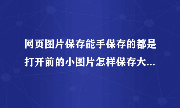 网页图片保存能手保存的都是打开前的小图片怎样保存大图片 谢谢~~~~