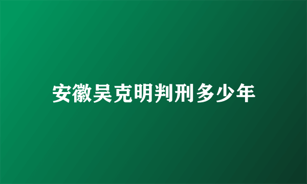 安徽吴克明判刑多少年