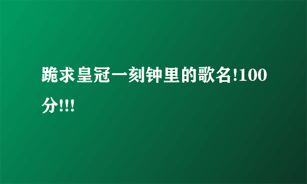 跪求皇冠一刻钟里的歌名!100分!!!