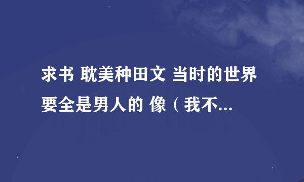 求书 耽美种田文 当时的世界要全是男人的 像（我不要生小孩儿）（一把锄头一双人）