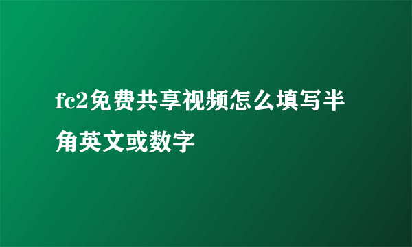 fc2免费共享视频怎么填写半角英文或数字