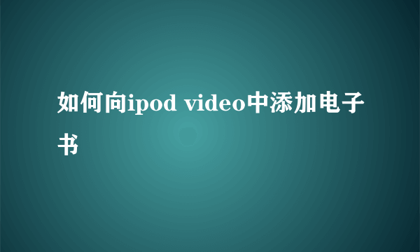 如何向ipod video中添加电子书