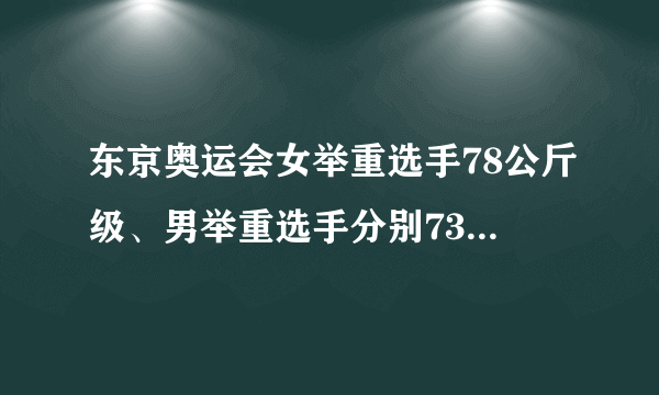 东京奥运会女举重选手78公斤级、男举重选手分别73、.67公斤级是什么薏意思？