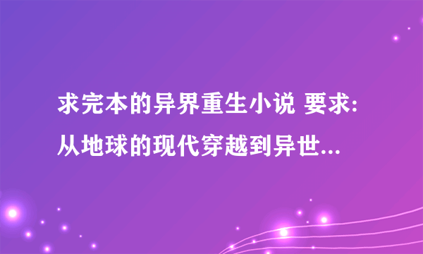 求完本的异界重生小说 要求:从地球的现代穿越到异世界 最好有下载网址 谢谢