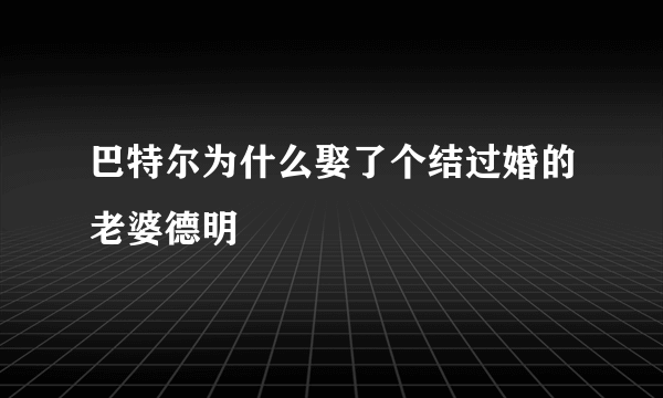 巴特尔为什么娶了个结过婚的老婆德明