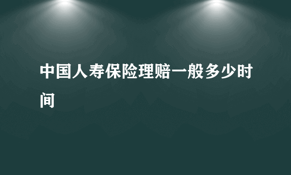 中国人寿保险理赔一般多少时间