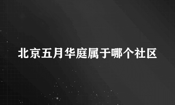 北京五月华庭属于哪个社区