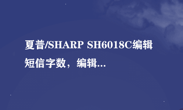 夏普/SHARP SH6018C编辑短信字数，编辑号码的一些问题~请高人指点！！！