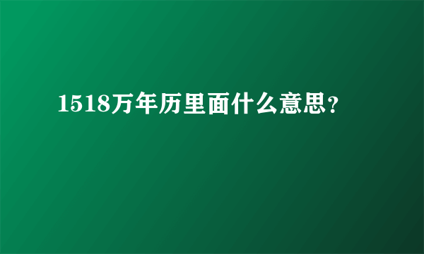 1518万年历里面什么意思？