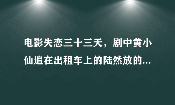 电影失恋三十三天，剧中黄小仙追在出租车上的陆然放的那首歌叫什么名字，谁唱的？