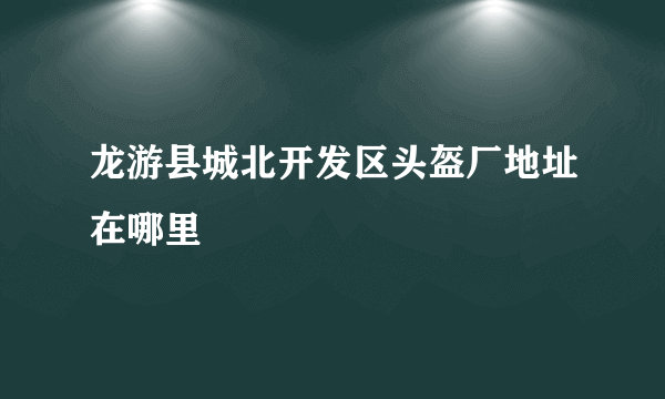 龙游县城北开发区头盔厂地址在哪里