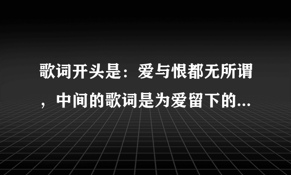 歌词开头是：爱与恨都无所谓，中间的歌词是为爱留下的眼泪，是什么歌？