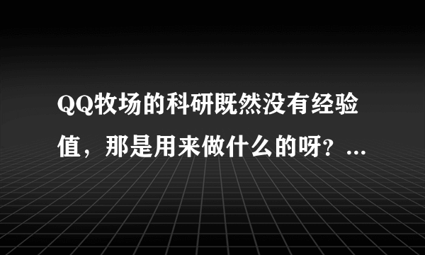 QQ牧场的科研既然没有经验值，那是用来做什么的呀？好像很多玩牧场的都不玩科研的？