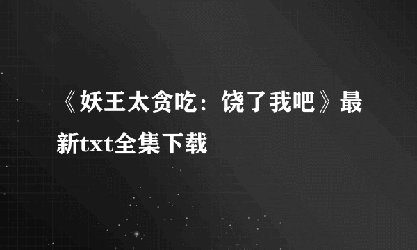 《妖王太贪吃：饶了我吧》最新txt全集下载