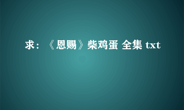 求：《恩赐》柴鸡蛋 全集 txt