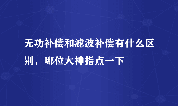 无功补偿和滤波补偿有什么区别，哪位大神指点一下