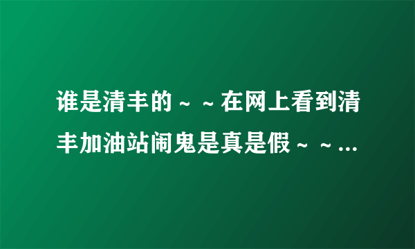 谁是清丰的～～在网上看到清丰加油站闹鬼是真是假～～～鬼车加油