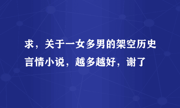 求，关于一女多男的架空历史言情小说，越多越好，谢了