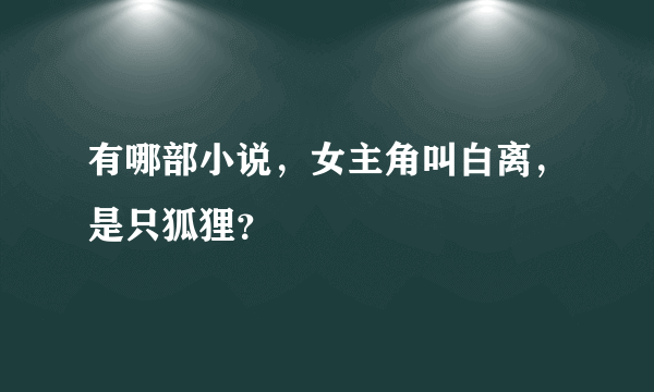 有哪部小说，女主角叫白离，是只狐狸？