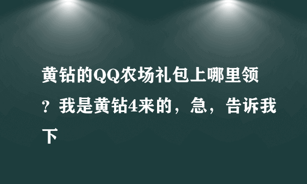 黄钻的QQ农场礼包上哪里领？我是黄钻4来的，急，告诉我下