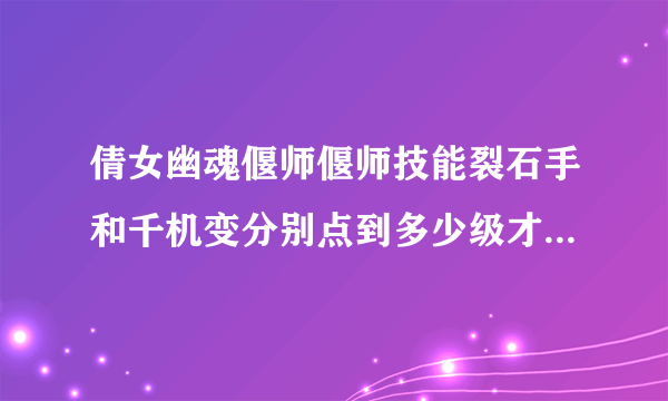 倩女幽魂偃师偃师技能裂石手和千机变分别点到多少级才能召唤3个傀儡？