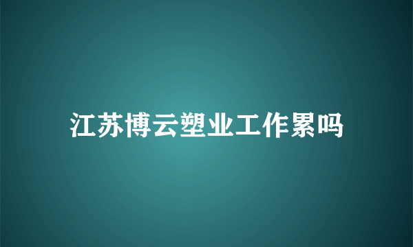 江苏博云塑业工作累吗