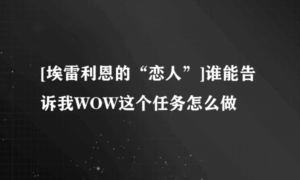 [埃雷利恩的“恋人”]谁能告诉我WOW这个任务怎么做