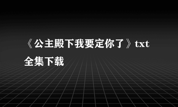 《公主殿下我要定你了》txt全集下载