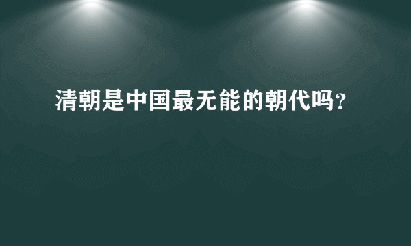 清朝是中国最无能的朝代吗？